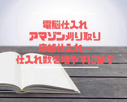 電脳仕入れ・アマゾン刈り取り・店舗仕入れ…仕入れ数を増やすには？